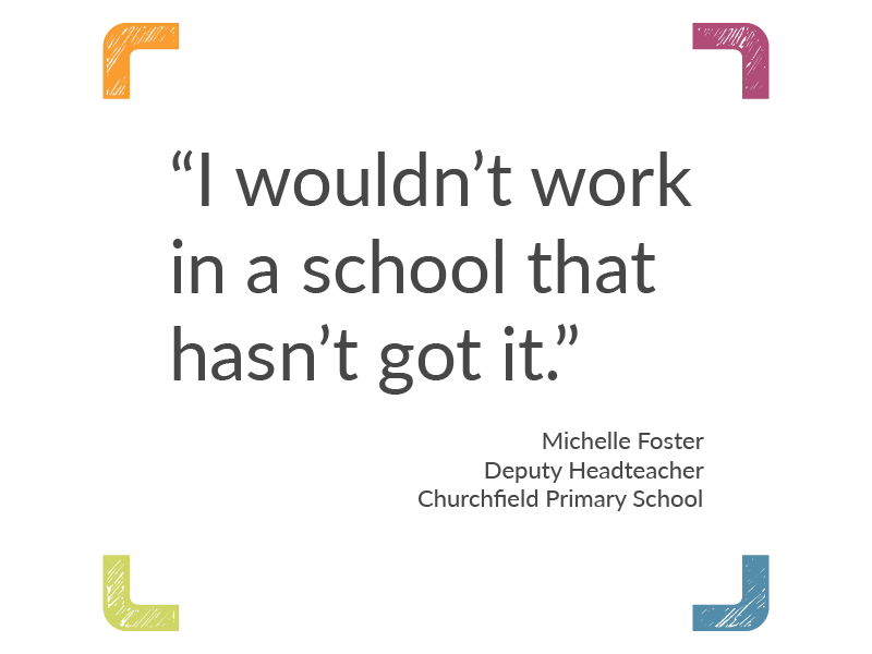 "I wouldn't work in a school that hasn't got it." Churchfield Primary School